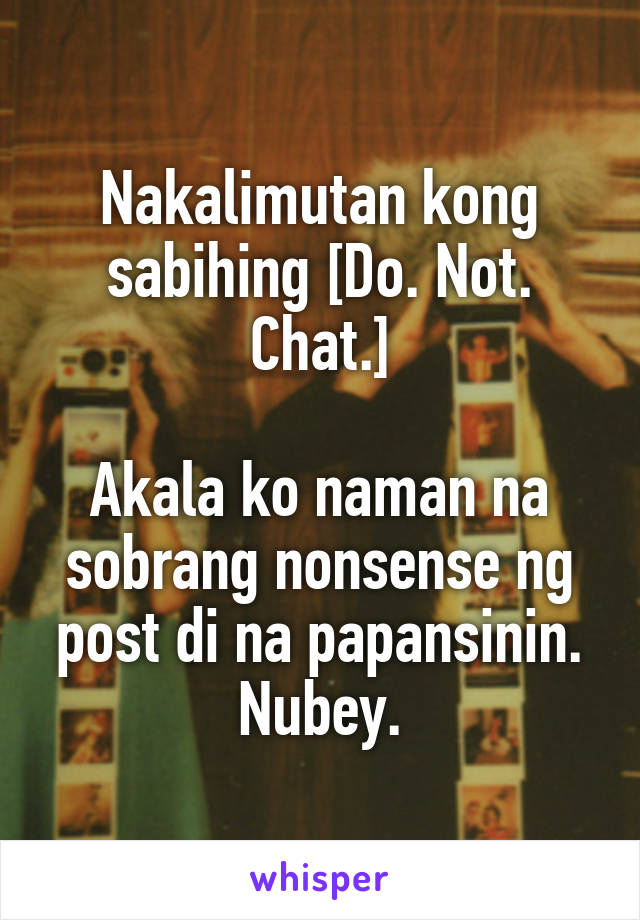 Nakalimutan kong sabihing [Do. Not. Chat.]

Akala ko naman na sobrang nonsense ng post di na papansinin. Nubey.