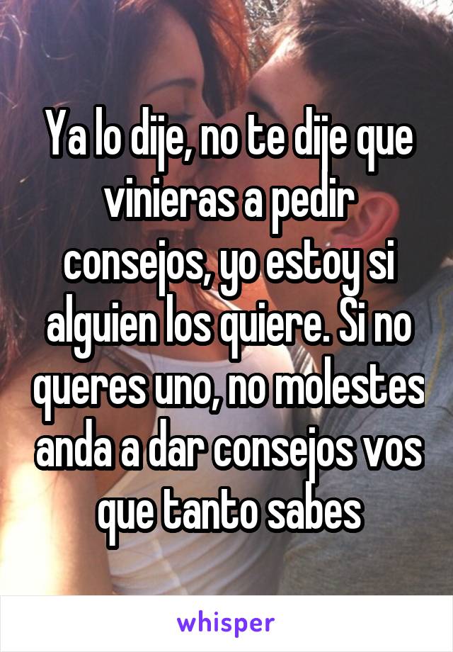 Ya lo dije, no te dije que vinieras a pedir consejos, yo estoy si alguien los quiere. Si no queres uno, no molestes anda a dar consejos vos que tanto sabes