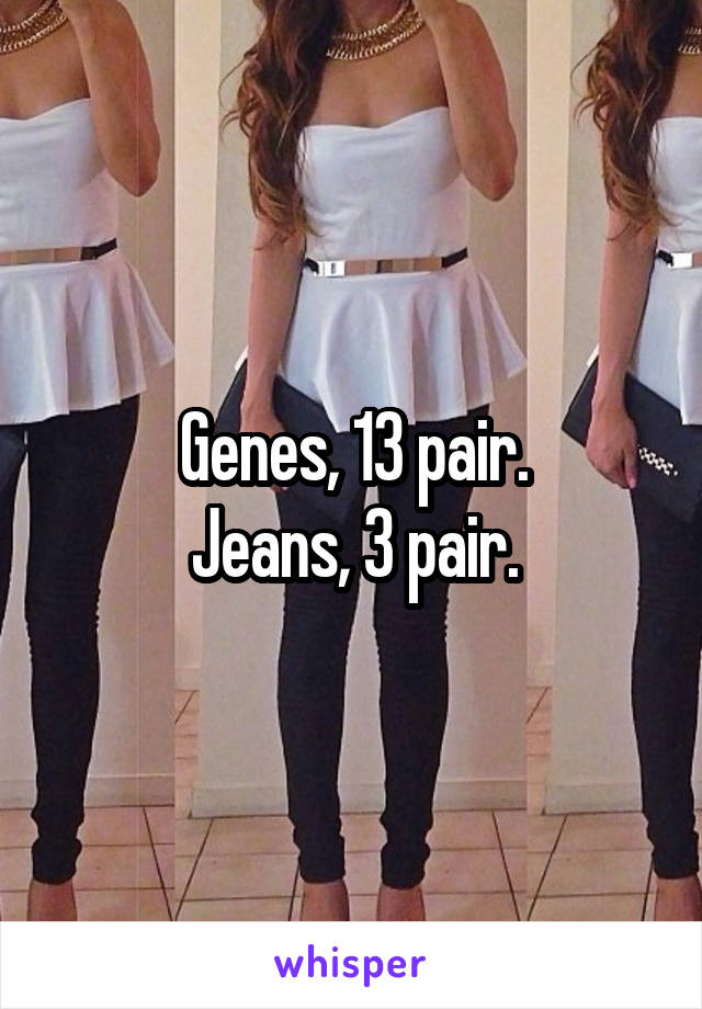 Genes, 13 pair.
Jeans, 3 pair.