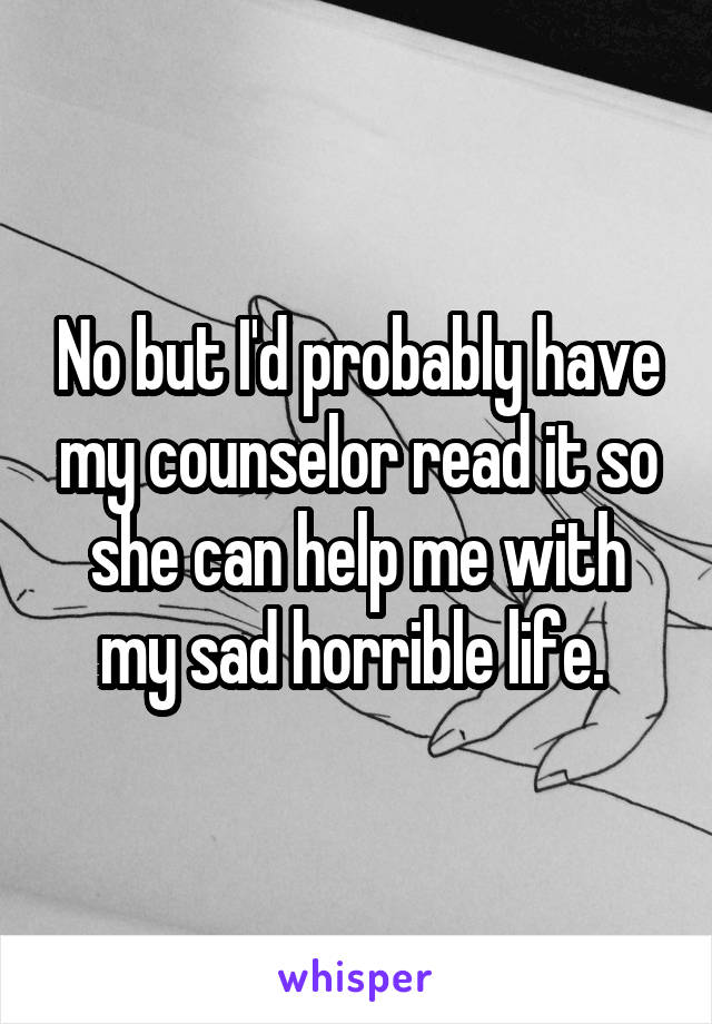 No but I'd probably have my counselor read it so she can help me with my sad horrible life. 