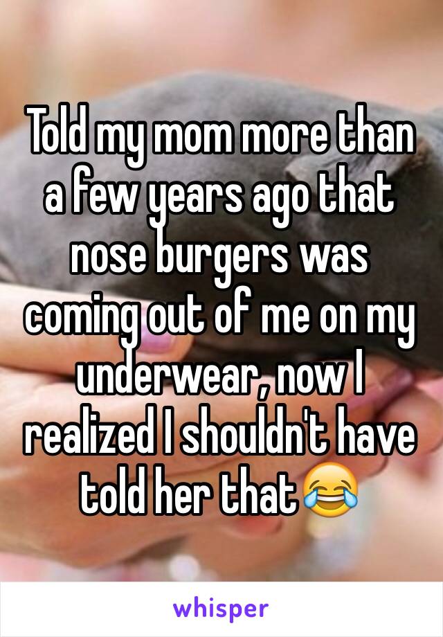 Told my mom more than a few years ago that nose burgers was coming out of me on my underwear, now I realized I shouldn't have told her that😂