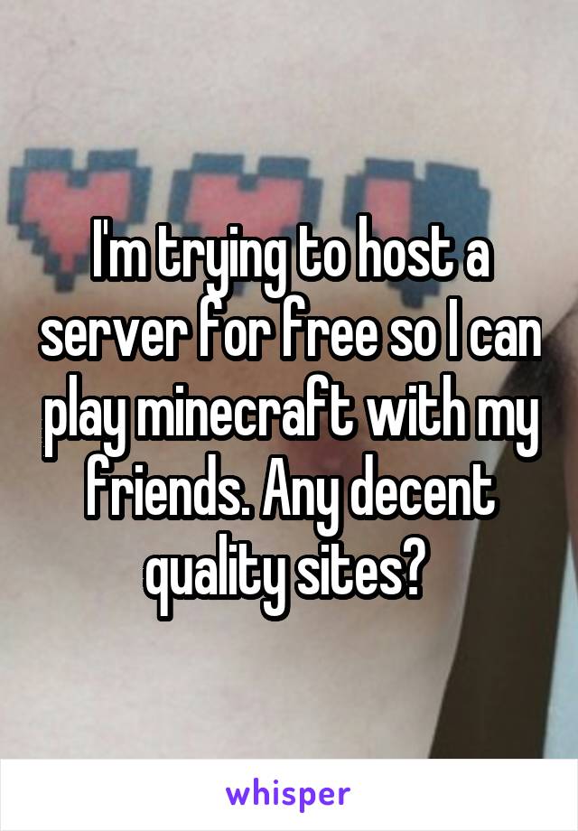 I'm trying to host a server for free so I can play minecraft with my friends. Any decent quality sites? 