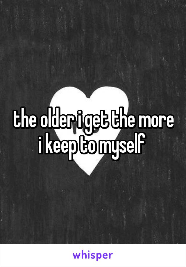 the older i get the more i keep to myself 