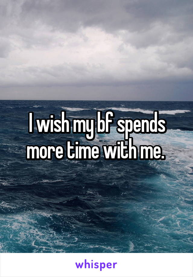 I wish my bf spends more time with me. 