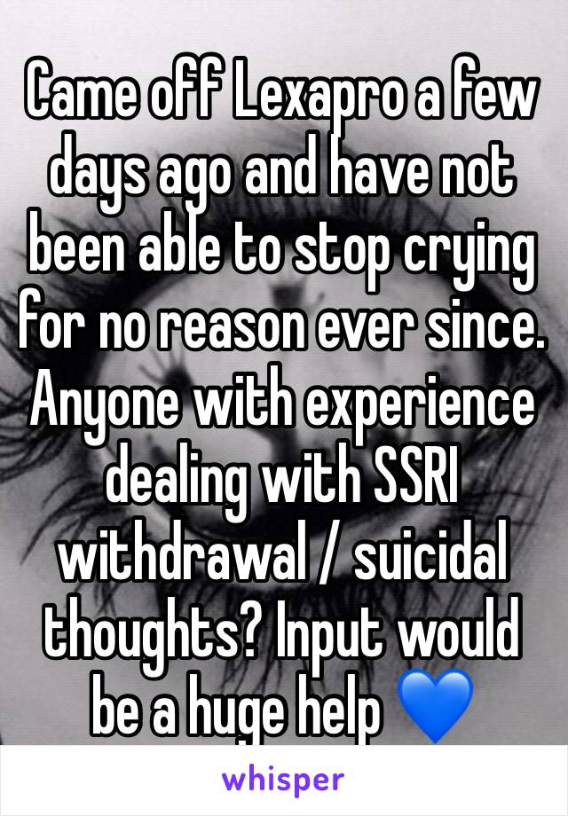 Came off Lexapro a few days ago and have not been able to stop crying for no reason ever since. Anyone with experience dealing with SSRI withdrawal / suicidal thoughts? Input would be a huge help 💙