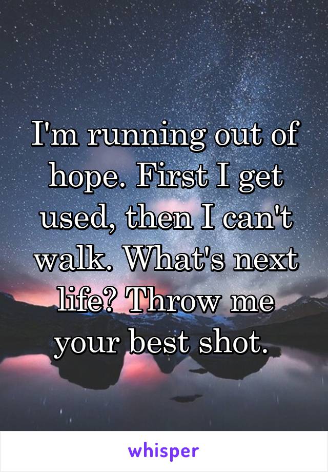 I'm running out of hope. First I get used, then I can't walk. What's next life? Throw me your best shot. 