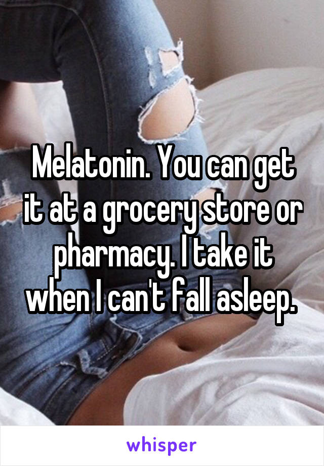 Melatonin. You can get it at a grocery store or pharmacy. I take it when I can't fall asleep. 