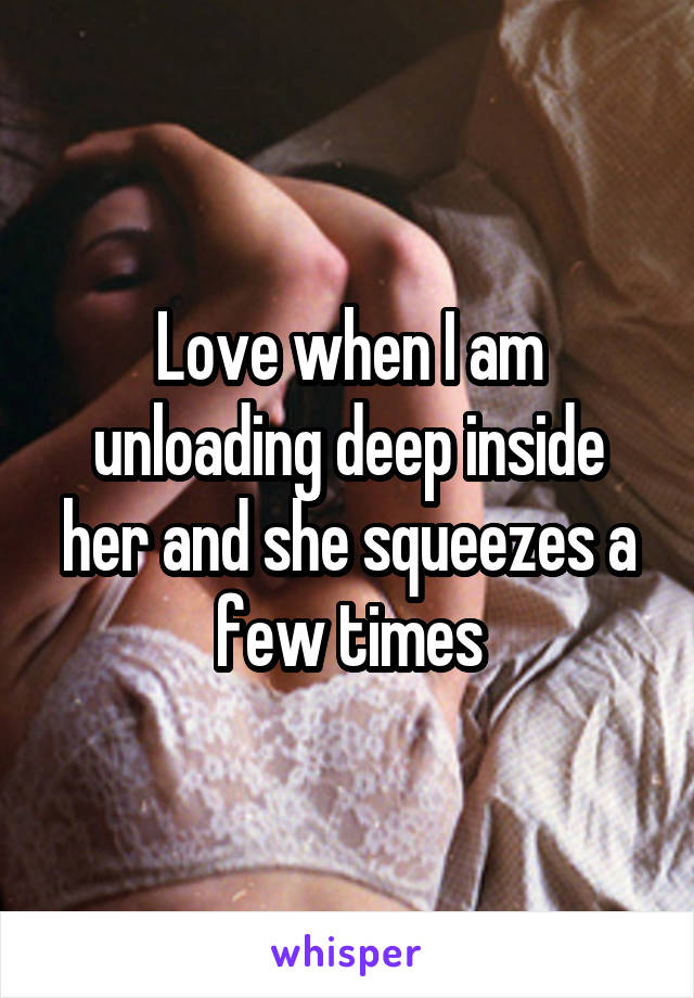 Love when I am unloading deep inside her and she squeezes a few times