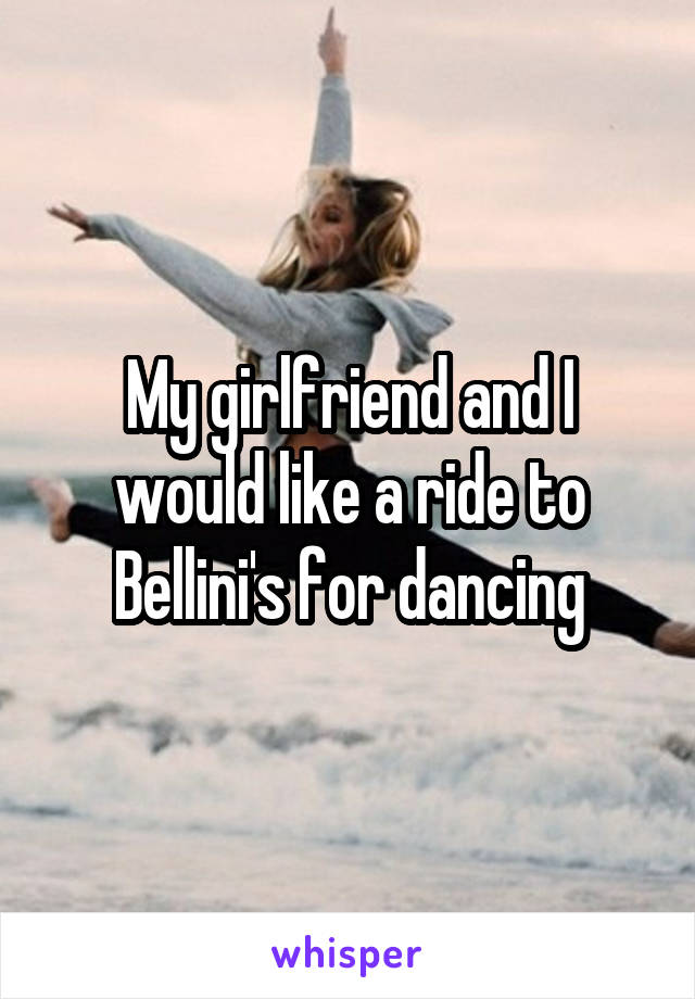 My girlfriend and I would like a ride to Bellini's for dancing