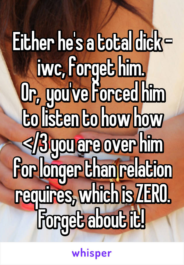 Either he's a total dick - iwc, forget him. 
Or,  you've forced him to listen to how how </3 you are over him for longer than relation requires, which is ZERO.
Forget about it! 