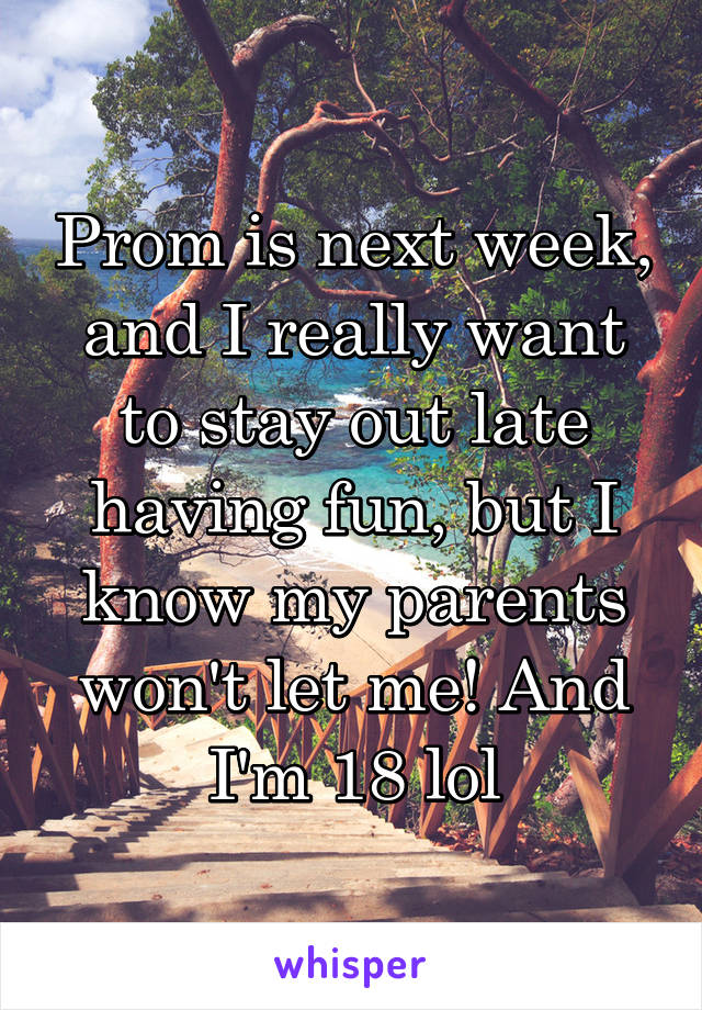 Prom is next week, and I really want to stay out late having fun, but I know my parents won't let me! And I'm 18 lol