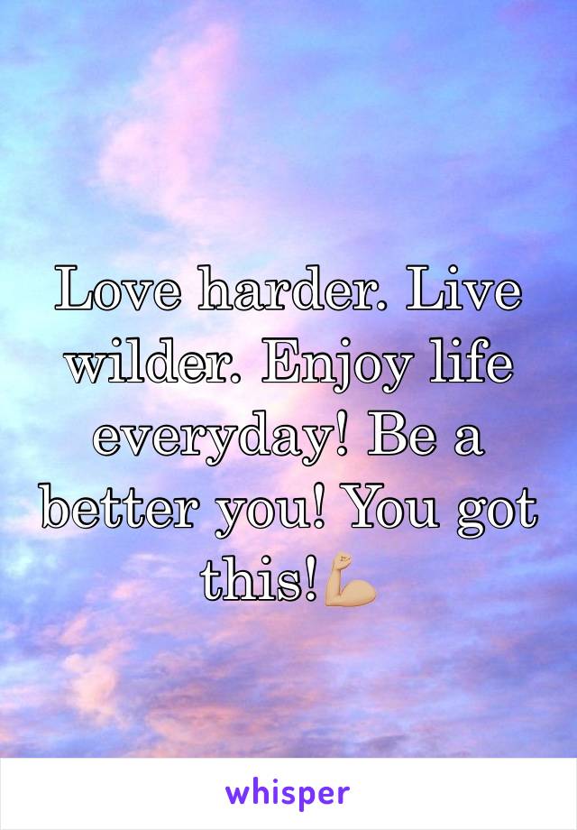 Love harder. Live wilder. Enjoy life everyday! Be a better you! You got this!💪🏼