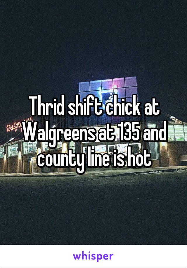 Thrid shift chick at Walgreens at 135 and county line is hot