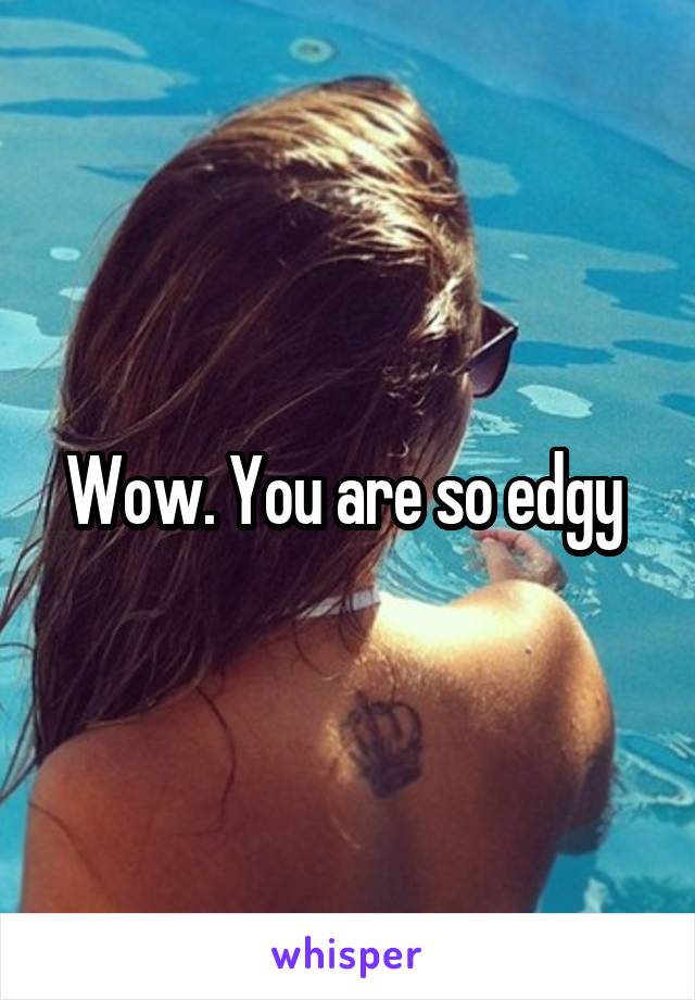 Wow. You are so edgy 