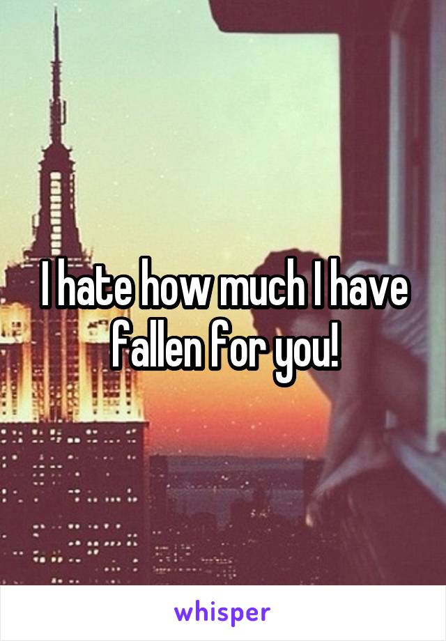 I hate how much I have fallen for you!