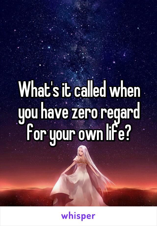 What's it called when you have zero regard for your own life?