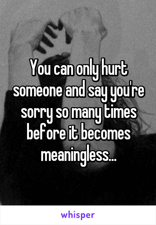 You can only hurt someone and say you're sorry so many times before it becomes meaningless...