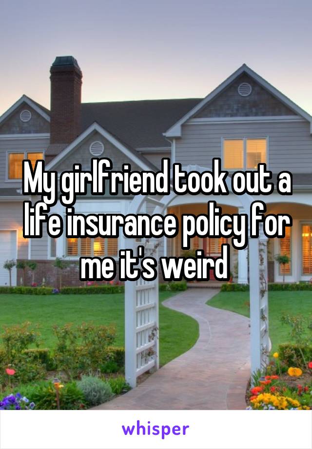 My girlfriend took out a life insurance policy for me it's weird 