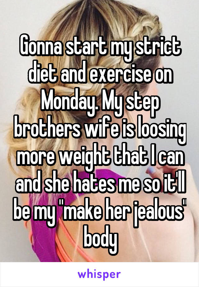 Gonna start my strict diet and exercise on Monday. My step brothers wife is loosing more weight that I can and she hates me so it'll be my "make her jealous" body