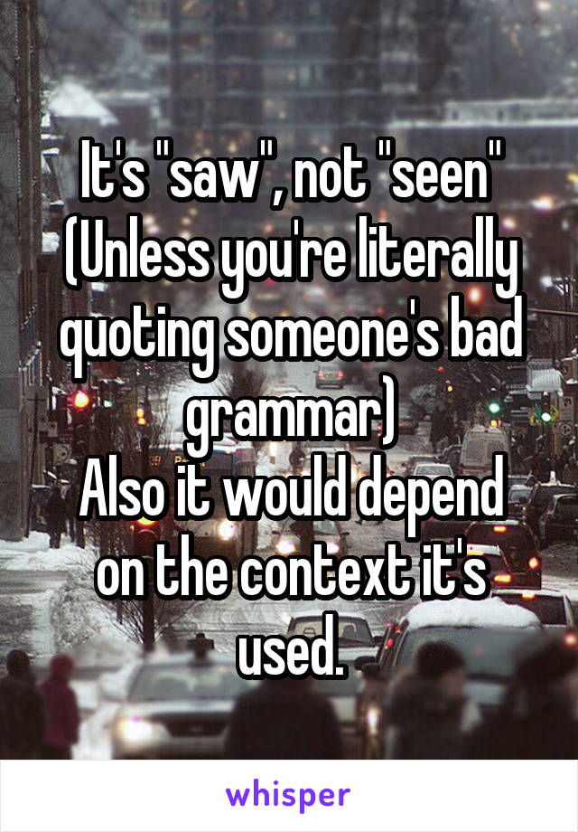 It's "saw", not "seen"
(Unless you're literally quoting someone's bad grammar)
Also it would depend on the context it's used.