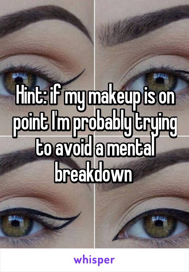 Hint: if my makeup is on point I'm probably trying to avoid a mental breakdown 