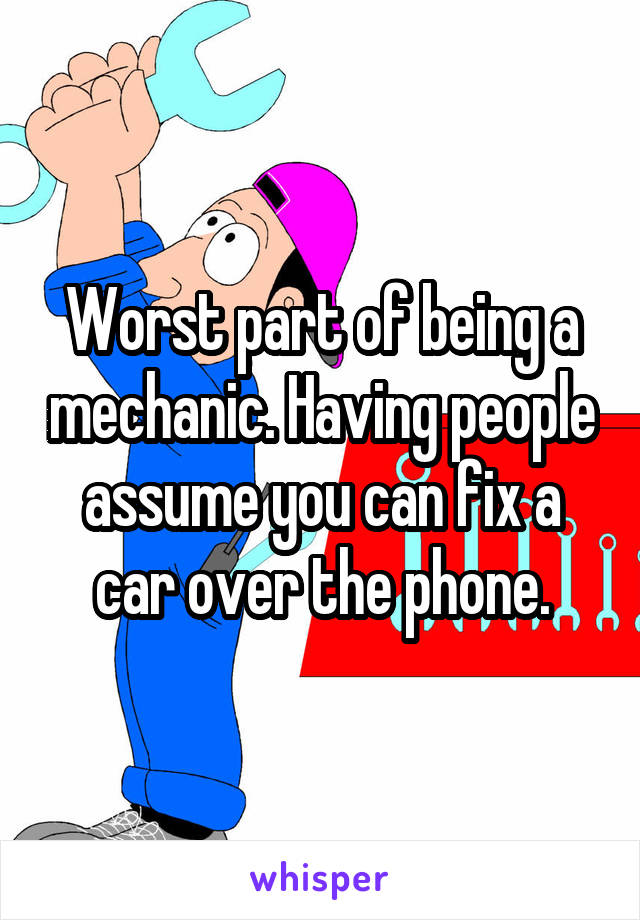 Worst part of being a mechanic. Having people assume you can fix a car over the phone.