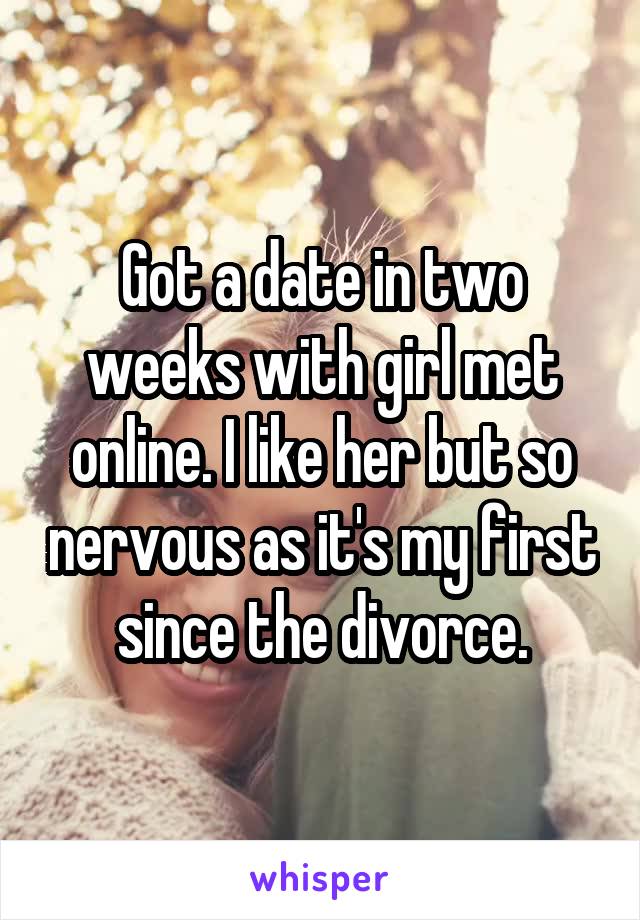 Got a date in two weeks with girl met online. I like her but so nervous as it's my first since the divorce.