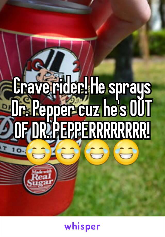 Crave rider! He sprays Dr. Pepper cuz he's OUT OF DR. PEPPERRRRRRRR!
😂😂😂😂