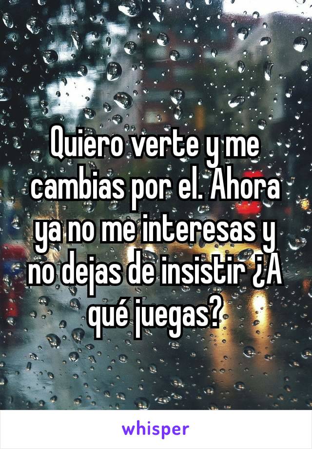 Quiero verte y me cambias por el. Ahora ya no me interesas y no dejas de insistir ¿A qué juegas?