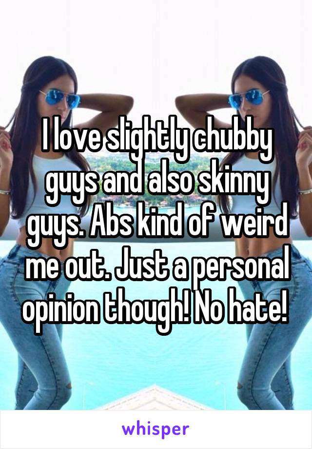 I love slightly chubby guys and also skinny guys. Abs kind of weird me out. Just a personal opinion though! No hate! 