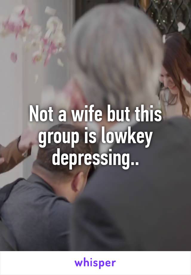 Not a wife but this group is lowkey depressing..