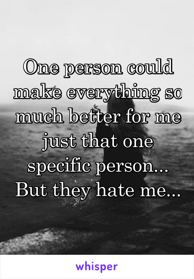 One person could make everything so much better for me just that one specific person... But they hate me... 