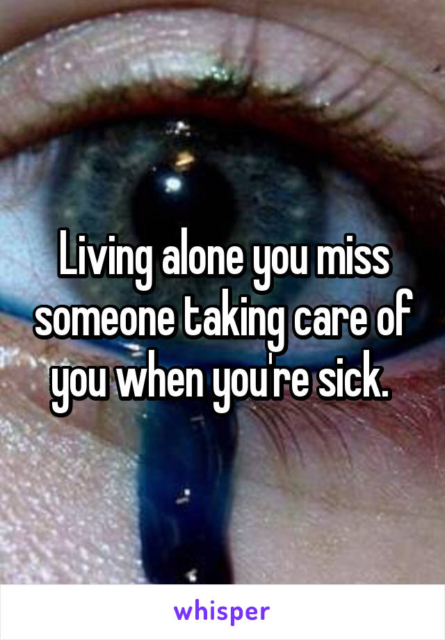 Living alone you miss someone taking care of you when you're sick. 