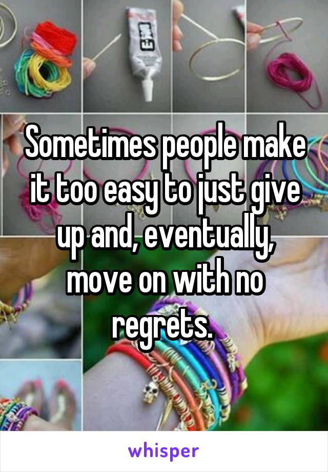 Sometimes people make it too easy to just give up and, eventually, move on with no regrets. 