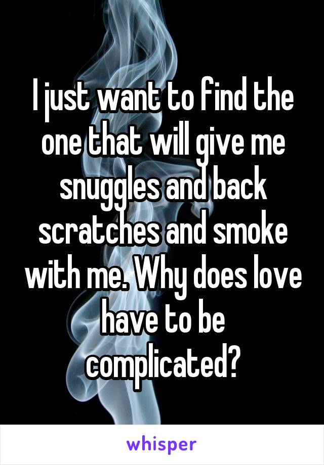 I just want to find the one that will give me snuggles and back scratches and smoke with me. Why does love have to be complicated?