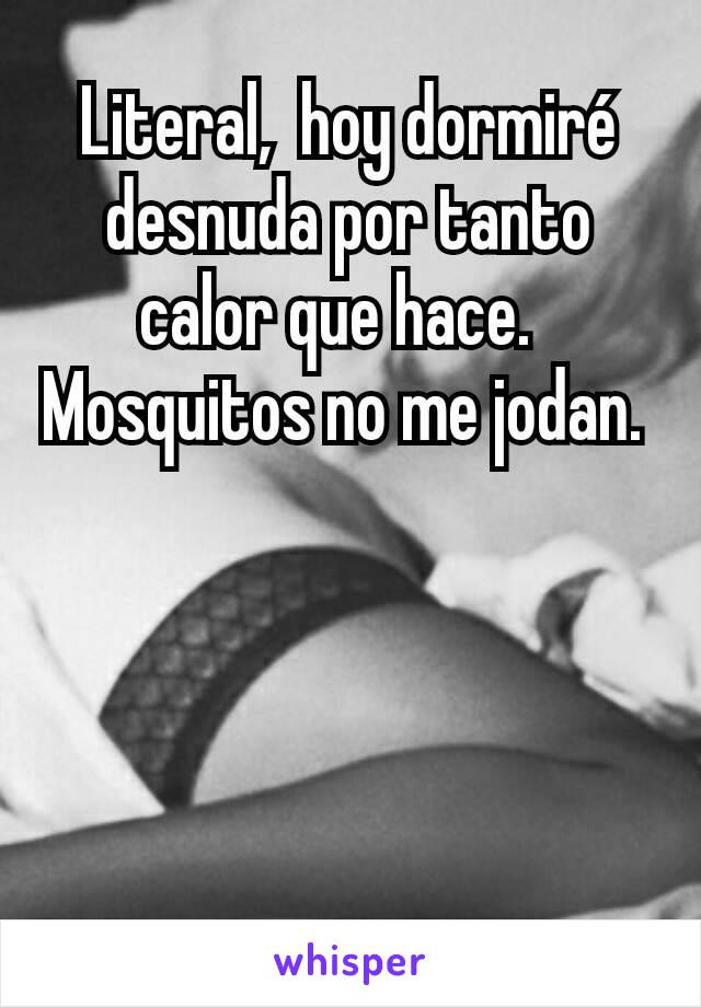 Literal,  hoy dormiré desnuda por tanto calor que hace.  
Mosquitos no me jodan. 