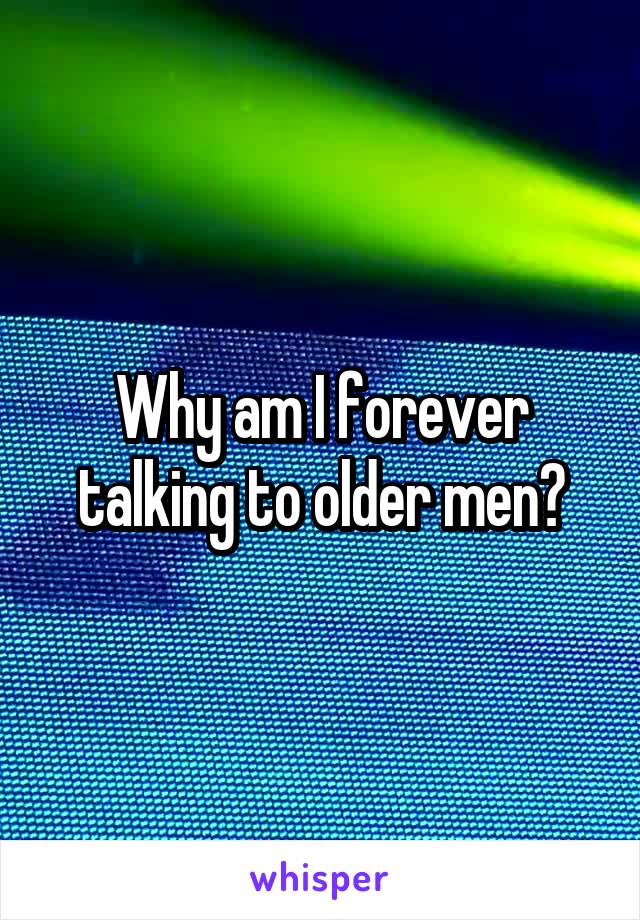 Why am I forever talking to older men?