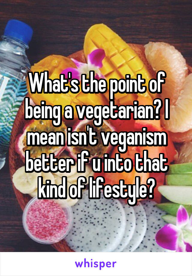 What's the point of being a vegetarian? I mean isn't veganism better if u into that kind of lifestyle?