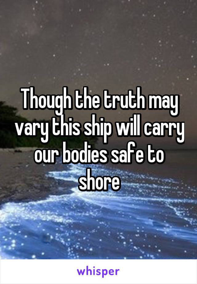 Though the truth may vary this ship will carry our bodies safe to shore