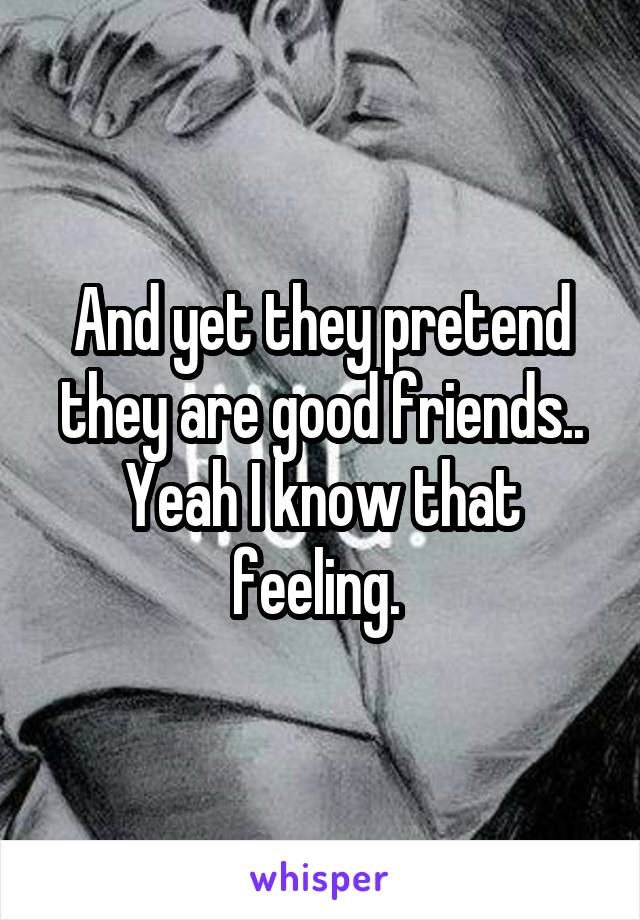 And yet they pretend they are good friends.. Yeah I know that feeling. 