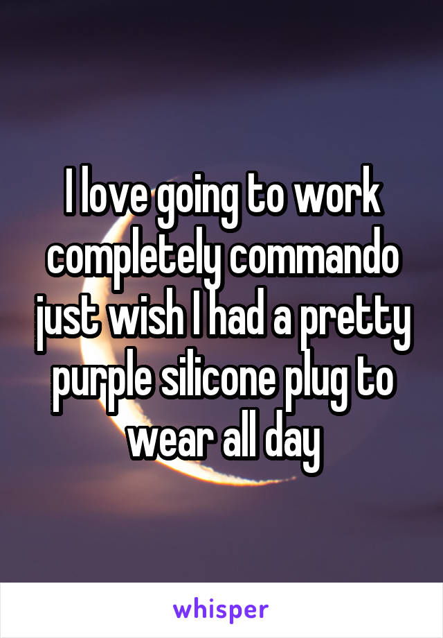 I love going to work completely commando just wish I had a pretty purple silicone plug to wear all day