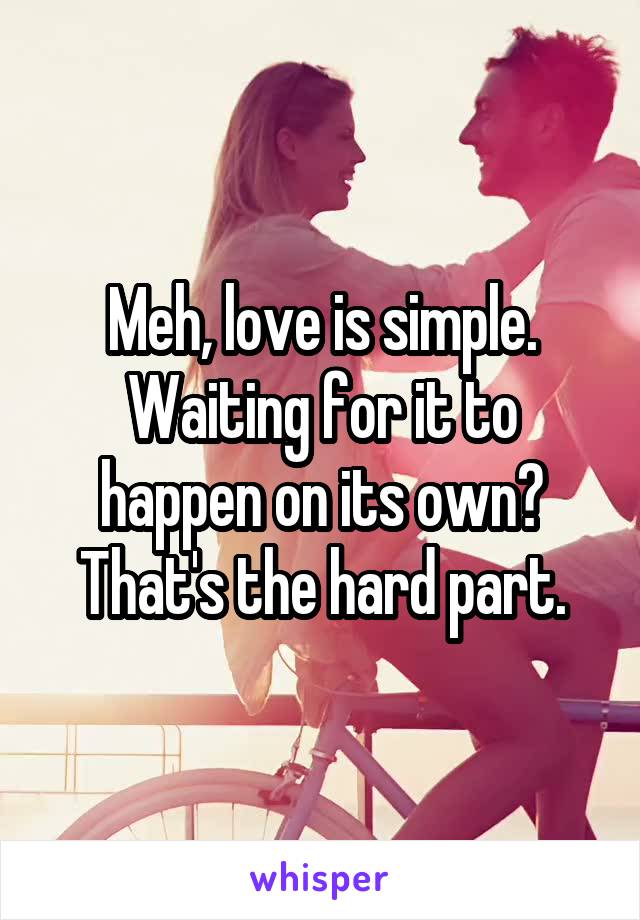 Meh, love is simple. Waiting for it to happen on its own? That's the hard part.