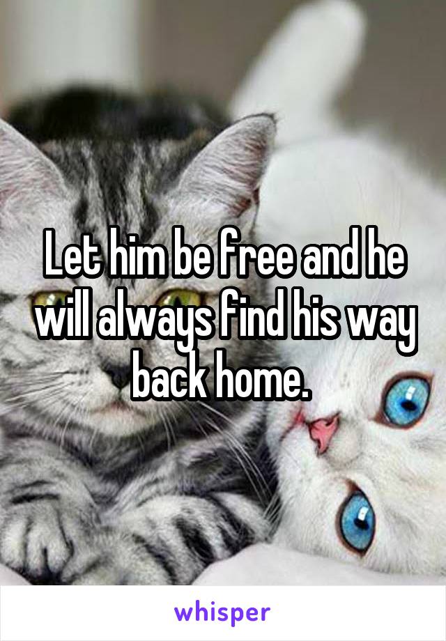 Let him be free and he will always find his way back home. 