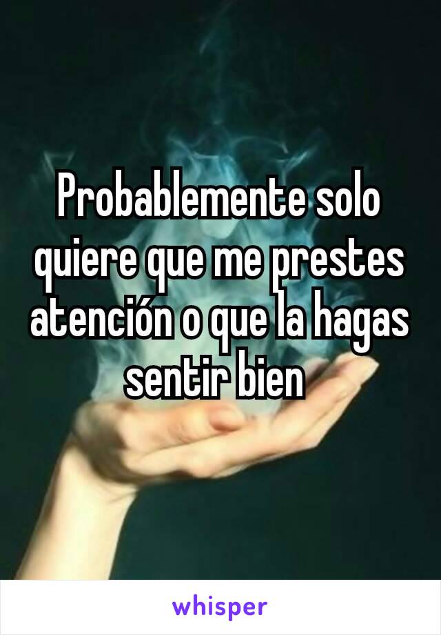 Probablemente solo quiere que me prestes atención o que la hagas sentir bien 