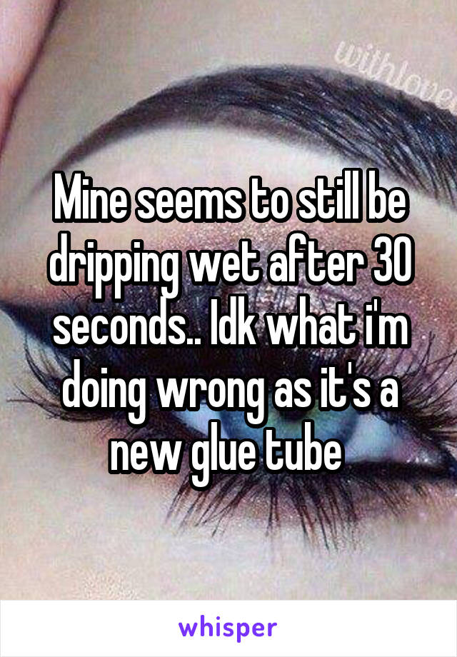 Mine seems to still be dripping wet after 30 seconds.. Idk what i'm doing wrong as it's a new glue tube 