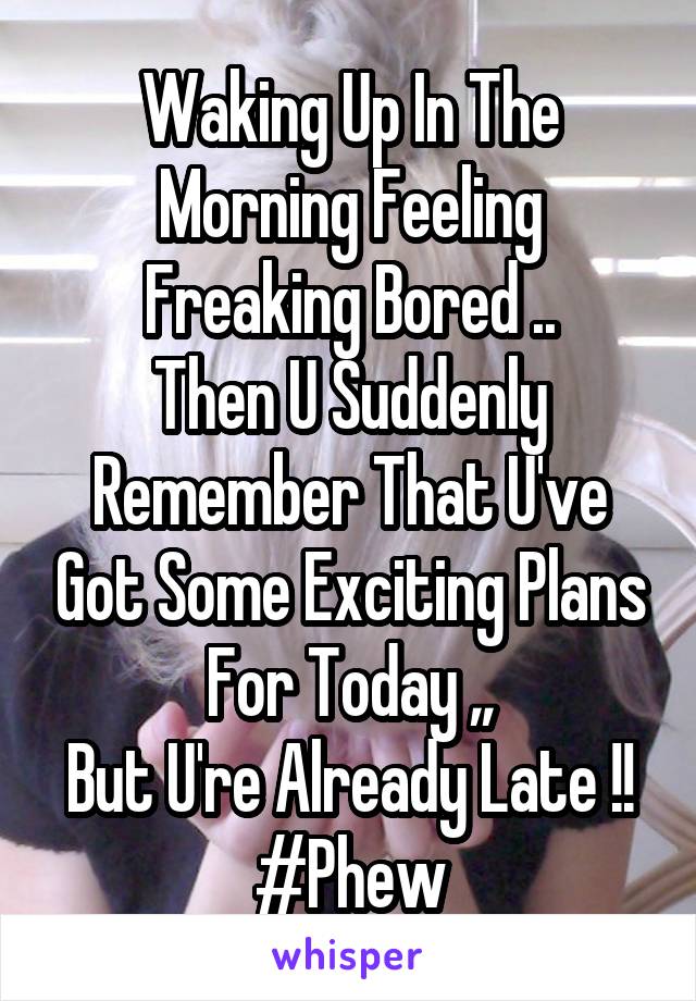 Waking Up In The Morning Feeling Freaking Bored ..
Then U Suddenly Remember That U've Got Some Exciting Plans For Today ,,
But U're Already Late !!
#Phew