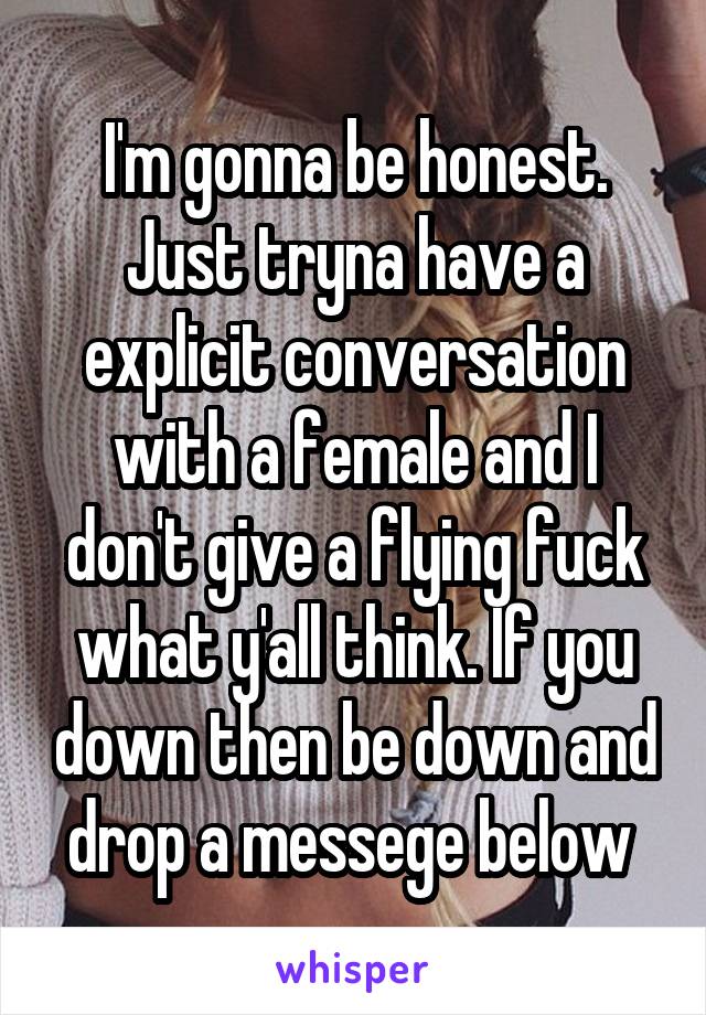 I'm gonna be honest. Just tryna have a explicit conversation with a female and I don't give a flying fuck what y'all think. If you down then be down and drop a messege below 