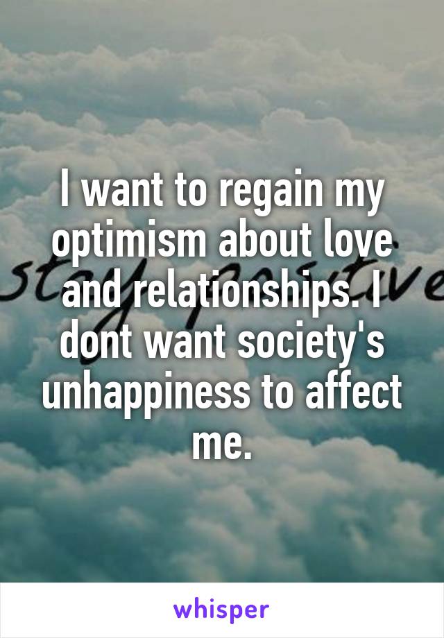 I want to regain my optimism about love and relationships. I dont want society's unhappiness to affect me.