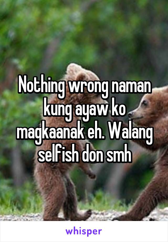 Nothing wrong naman kung ayaw ko magkaanak eh. Walang selfish don smh