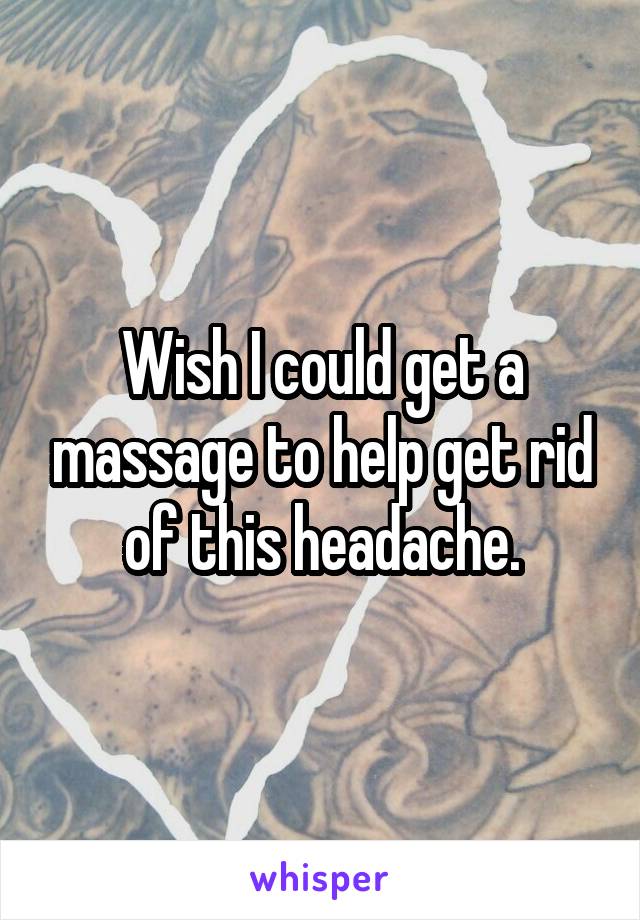 Wish I could get a massage to help get rid of this headache.